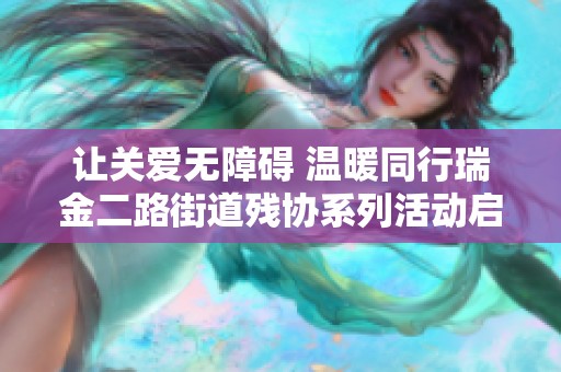 让关爱无障碍 温暖同行瑞金二路街道残协系列活动启动
