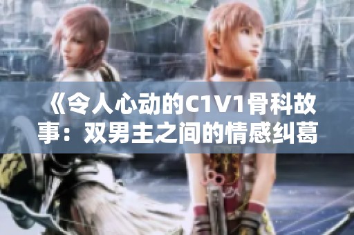 《令人心动的C1V1骨科故事：双男主之间的情感纠葛》