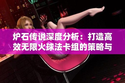 炉石传说深度分析：打造高效无限火球法卡组的策略与配合技巧