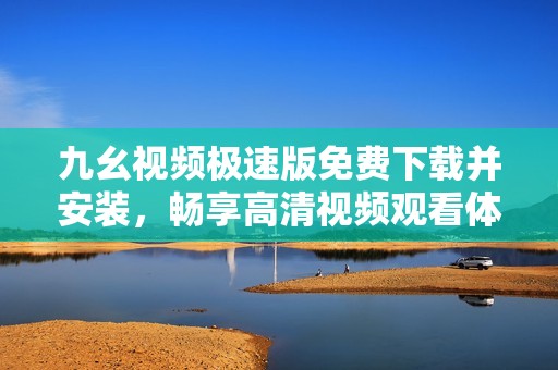 九幺视频极速版免费下载并安装，畅享高清视频观看体验