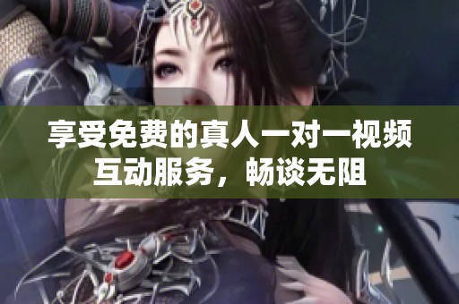 享受免费的真人一对一视频互动服务，畅谈无阻