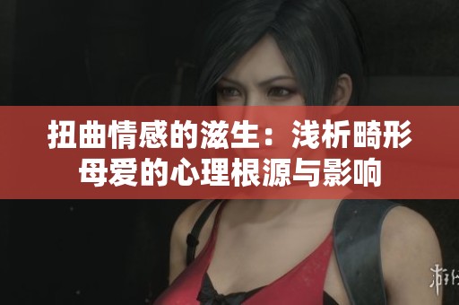 扭曲情感的滋生：浅析畸形母爱的心理根源与影响