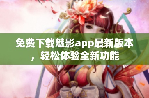 免费下载魅影app最新版本，轻松体验全新功能