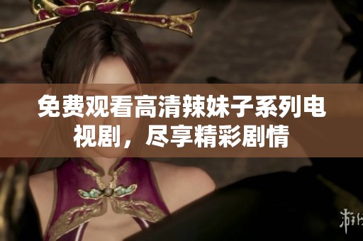 免费观看高清辣妹子系列电视剧，尽享精彩剧情