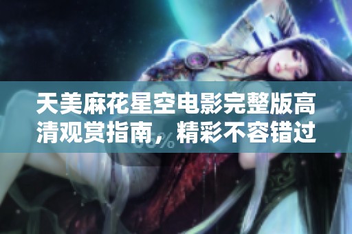 天美麻花星空电影完整版高清观赏指南，精彩不容错过