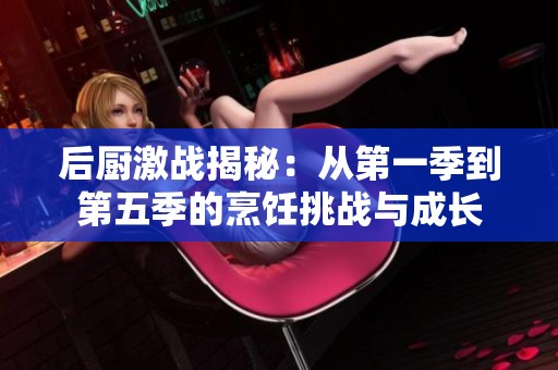 后厨激战揭秘：从第一季到第五季的烹饪挑战与成长