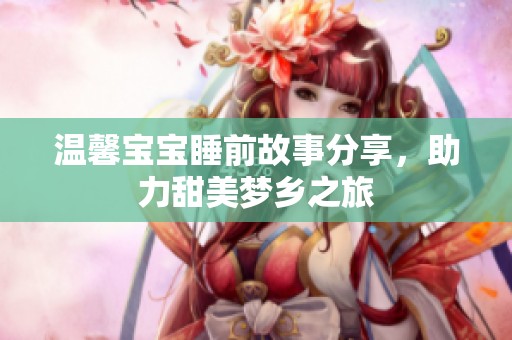 温馨宝宝睡前故事分享，助力甜美梦乡之旅