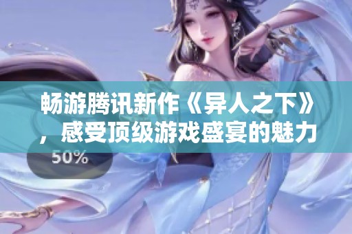 畅游腾讯新作《异人之下》，感受顶级游戏盛宴的魅力