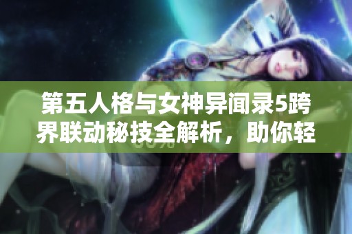 第五人格与女神异闻录5跨界联动秘技全解析，助你轻松制胜