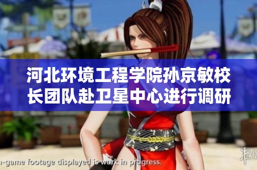 河北环境工程学院孙京敏校长团队赴卫星中心进行调研与交流