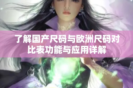 了解国产尺码与欧洲尺码对比表功能与应用详解