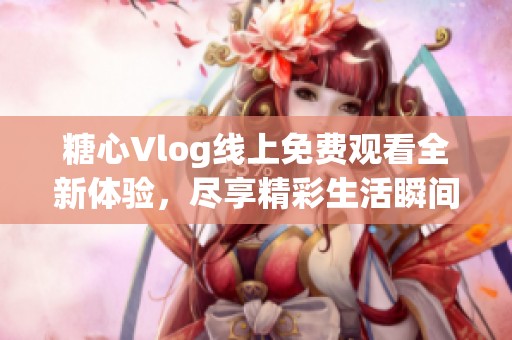 糖心Vlog线上免费观看全新体验，尽享精彩生活瞬间
