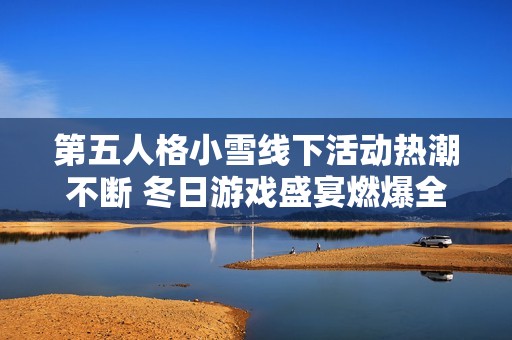 第五人格小雪线下活动热潮不断 冬日游戏盛宴燃爆全场