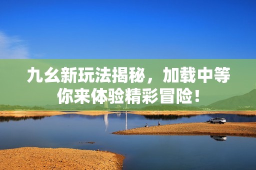 九幺新玩法揭秘，加载中等你来体验精彩冒险！
