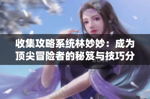收集攻略系统林妙妙：成为顶尖冒险者的秘笈与技巧分享