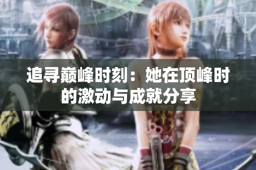追寻巅峰时刻：她在顶峰时的激动与成就分享