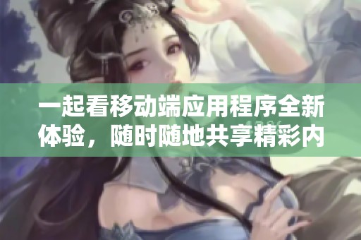 一起看移动端应用程序全新体验，随时随地共享精彩内容