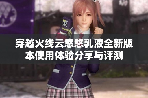 穿越火线云悠悠乳液全新版本使用体验分享与评测