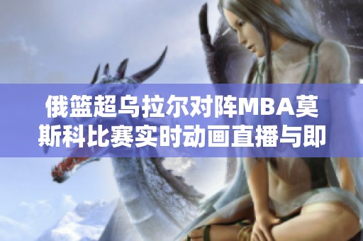 俄篮超乌拉尔对阵MBA莫斯科比赛实时动画直播与即时比分更新