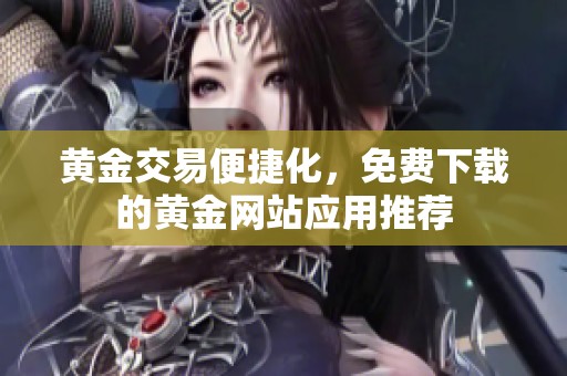 黄金交易便捷化，免费下载的黄金网站应用推荐