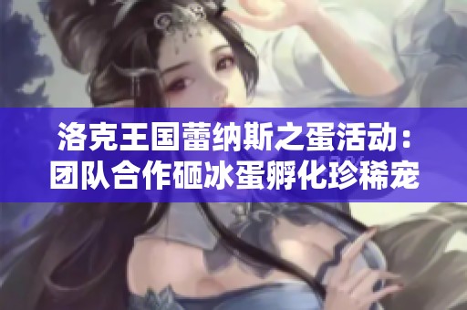 洛克王国蕾纳斯之蛋活动：团队合作砸冰蛋孵化珍稀宠物贝瑟