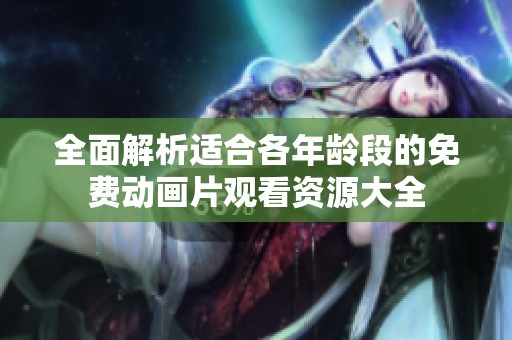 全面解析适合各年龄段的免费动画片观看资源大全