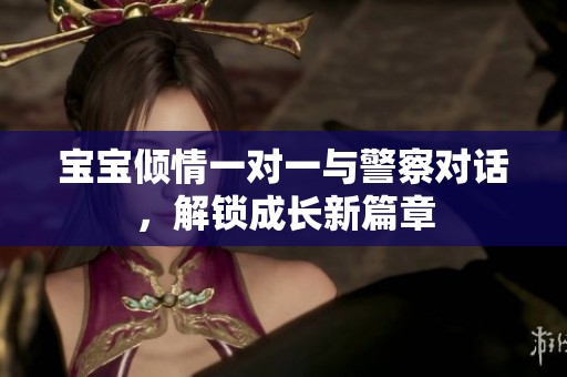 宝宝倾情一对一与警察对话，解锁成长新篇章