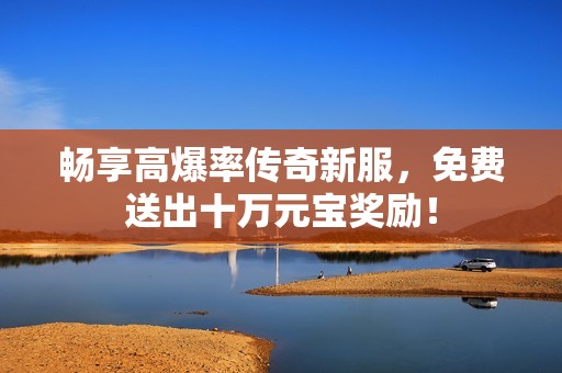畅享高爆率传奇新服，免费送出十万元宝奖励！
