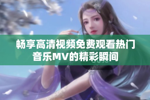 畅享高清视频免费观看热门音乐MV的精彩瞬间