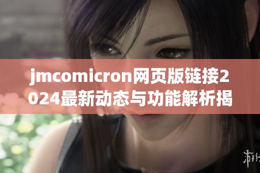 jmcomicron网页版链接2024最新动态与功能解析揭秘