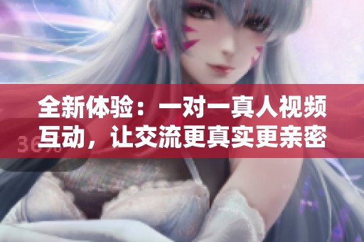 全新体验：一对一真人视频互动，让交流更真实更亲密