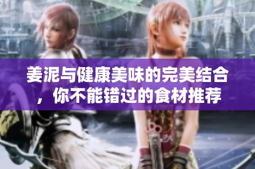姜泥与健康美味的完美结合，你不能错过的食材推荐