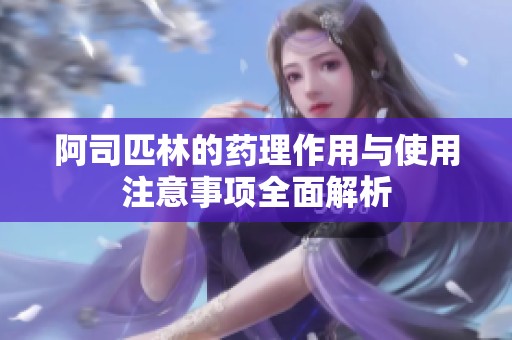 阿司匹林的药理作用与使用注意事项全面解析