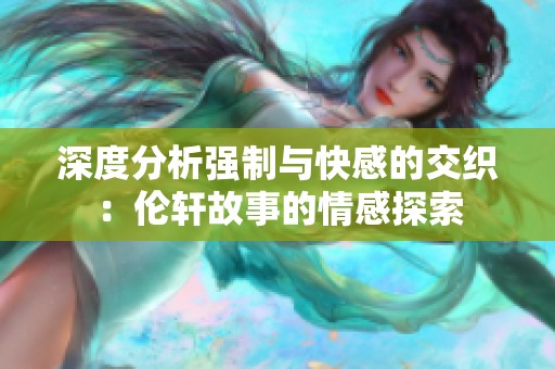 深度分析强制与快感的交织：伦轩故事的情感探索
