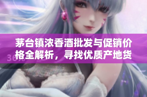 茅台镇浓香酒批发与促销价格全解析，寻找优质产地货源
