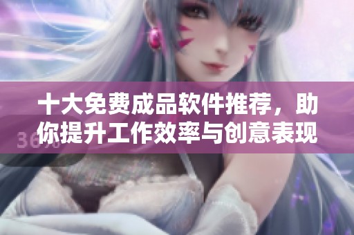 十大免费成品软件推荐，助你提升工作效率与创意表现