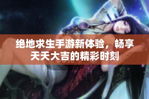 绝地求生手游新体验，畅享天天大吉的精彩时刻