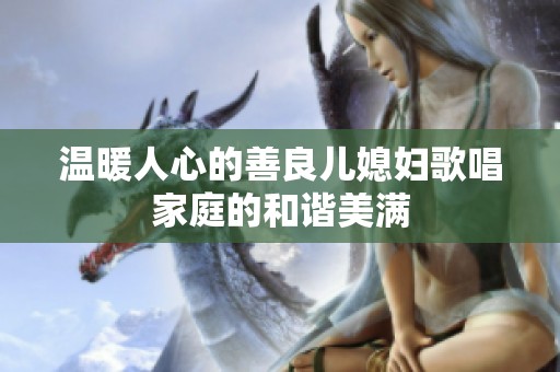 温暖人心的善良儿媳妇歌唱家庭的和谐美满