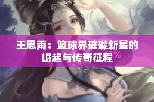 王思雨：篮球界璀璨新星的崛起与传奇征程