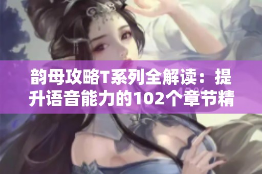 韵母攻略T系列全解读：提升语音能力的102个章节精华