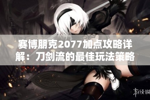 赛博朋克2077加点攻略详解：刀剑流的最佳玩法策略