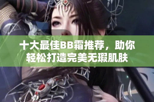 十大最佳BB霜推荐，助你轻松打造完美无瑕肌肤