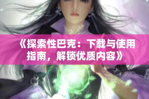 《探索性巴克：下载与使用指南，解锁优质内容》