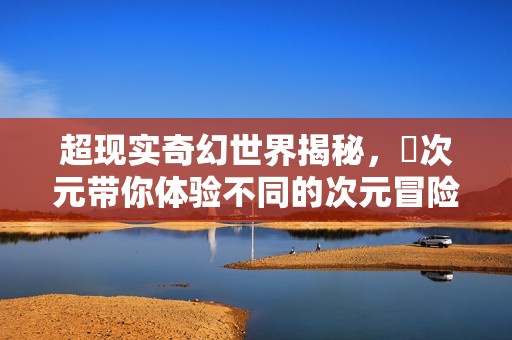 超现实奇幻世界揭秘，囧次元带你体验不同的次元冒险