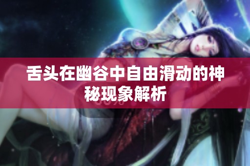 舌头在幽谷中自由滑动的神秘现象解析