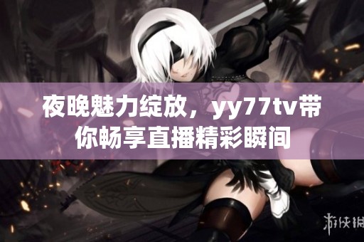夜晚魅力绽放，yy77tv带你畅享直播精彩瞬间