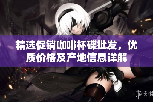 精选促销咖啡杯碟批发，优质价格及产地信息详解