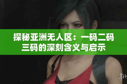 探秘亚洲无人区：一码二码三码的深刻含义与启示