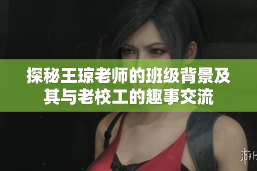 探秘王琼老师的班级背景及其与老校工的趣事交流