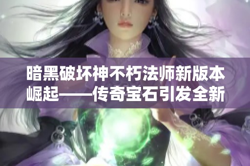 暗黑破坏神不朽法师新版本崛起——传奇宝石引发全新游戏潮流